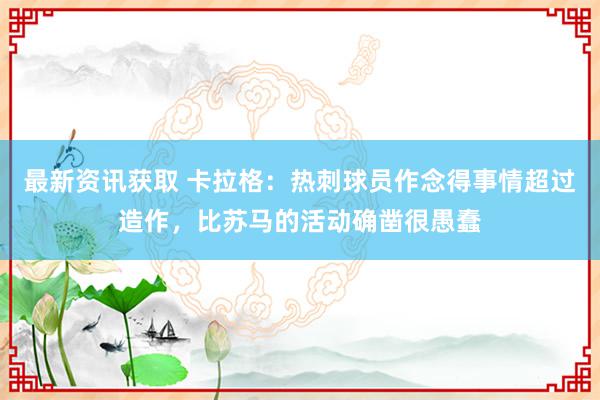 最新资讯获取 卡拉格：热刺球员作念得事情超过造作，比苏马的活动确凿很愚蠢