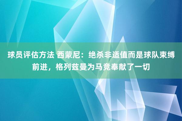 球员评估方法 西蒙尼：绝杀非适值而是球队束缚前进，格列兹曼为马竞奉献了一切