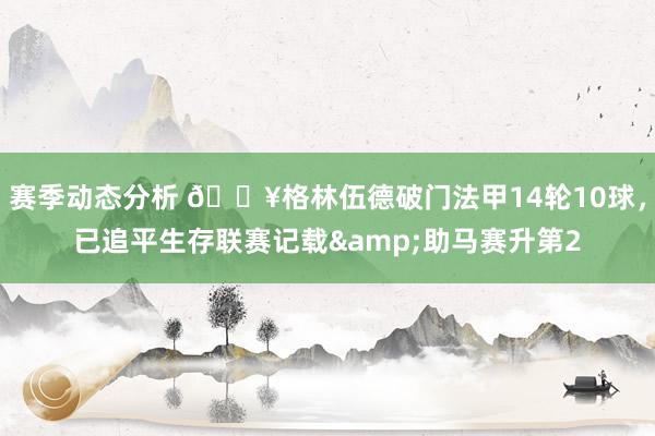 赛季动态分析 💥格林伍德破门法甲14轮10球，已追平生存联赛记载&助马赛升第2