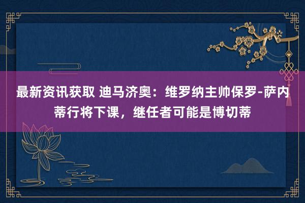 最新资讯获取 迪马济奥：维罗纳主帅保罗-萨内蒂行将下课，继任者可能是博切蒂