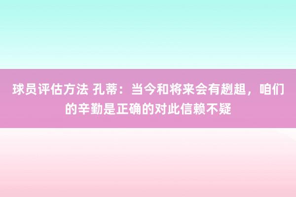 球员评估方法 孔蒂：当今和将来会有趔趄，咱们的辛勤是正确的对此信赖不疑