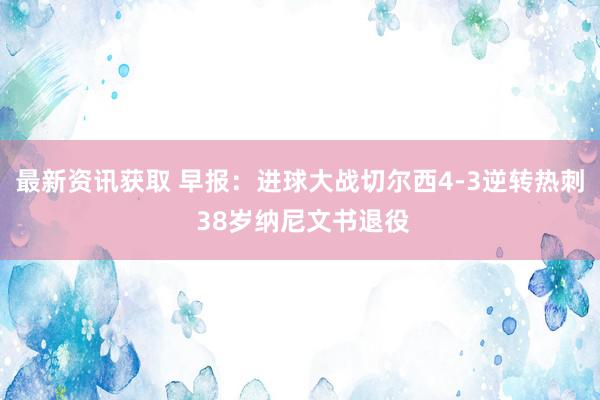 最新资讯获取 早报：进球大战切尔西4-3逆转热刺 38岁纳尼文书退役