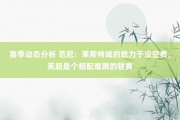 赛季动态分析 范尼：莱斯特城的致力于没空费，英超是个相配难踢的联赛