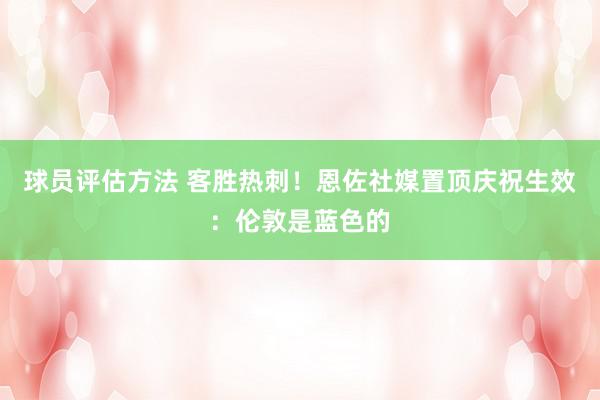 球员评估方法 客胜热刺！恩佐社媒置顶庆祝生效：伦敦是蓝色的