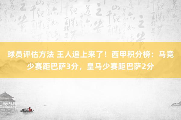 球员评估方法 王人追上来了！西甲积分榜：马竞少赛距巴萨3分，皇马少赛距巴萨2分