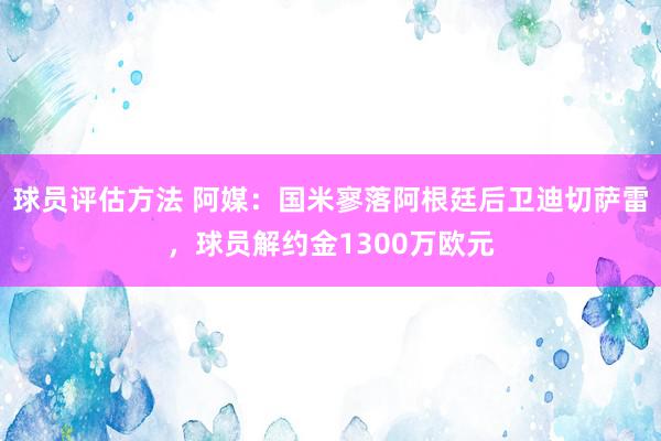 球员评估方法 阿媒：国米寥落阿根廷后卫迪切萨雷，球员解约金1300万欧元