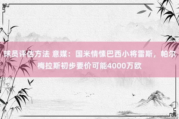 球员评估方法 意媒：国米情愫巴西小将雷斯，帕尔梅拉斯初步要价可能4000万欧