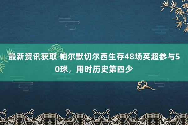 最新资讯获取 帕尔默切尔西生存48场英超参与50球，用时历史第四少