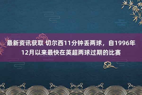 最新资讯获取 切尔西11分钟丢两球，自1996年12月以来最快在英超两球过期的比赛