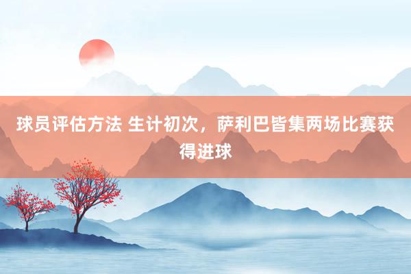 球员评估方法 生计初次，萨利巴皆集两场比赛获得进球