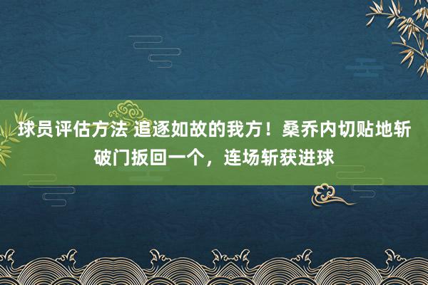 球员评估方法 追逐如故的我方！桑乔内切贴地斩破门扳回一个，连场斩获进球