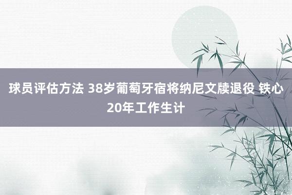 球员评估方法 38岁葡萄牙宿将纳尼文牍退役 铁心20年工作生计