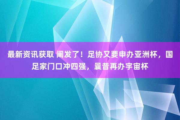 最新资讯获取 阐发了！足协又要申办亚洲杯，国足家门口冲四强，曩昔再办宇宙杯