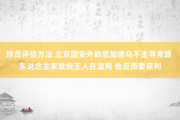 球员评估方法 北京国安外助恩加德乌不走寻常路 东说念主家放假王人在滥用 他反而要获利