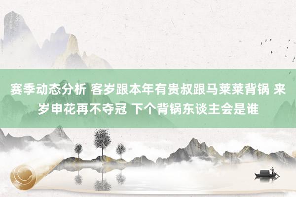 赛季动态分析 客岁跟本年有贵叔跟马莱莱背锅 来岁申花再不夺冠 下个背锅东谈主会是谁