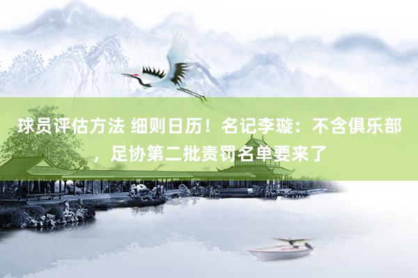 球员评估方法 细则日历！名记李璇：不含俱乐部，足协第二批责罚名单要来了