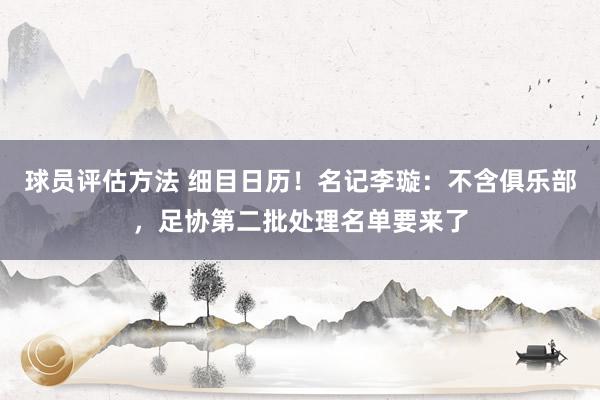 球员评估方法 细目日历！名记李璇：不含俱乐部，足协第二批处理名单要来了