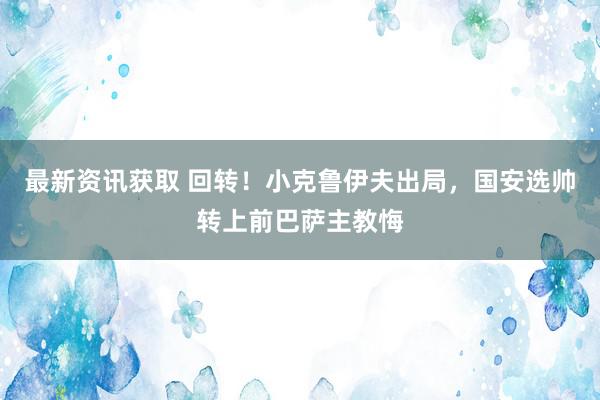 最新资讯获取 回转！小克鲁伊夫出局，国安选帅转上前巴萨主教悔