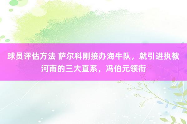 球员评估方法 萨尔科刚接办海牛队，就引进执教河南的三大直系，冯伯元领衔