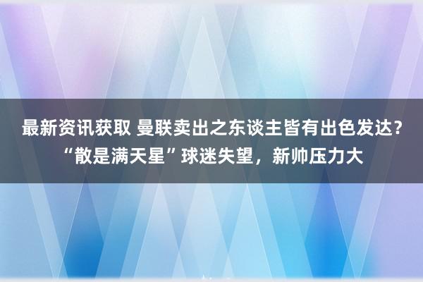 最新资讯获取 曼联卖出之东谈主皆有出色发达？“散是满天星”球迷失望，新帅压力大