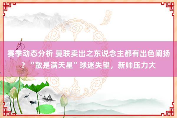 赛季动态分析 曼联卖出之东说念主都有出色阐扬？“散是满天星”球迷失望，新帅压力大