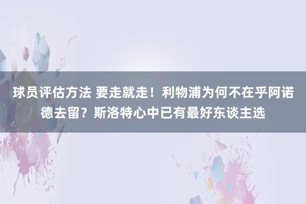 球员评估方法 要走就走！利物浦为何不在乎阿诺德去留？斯洛特心中已有最好东谈主选