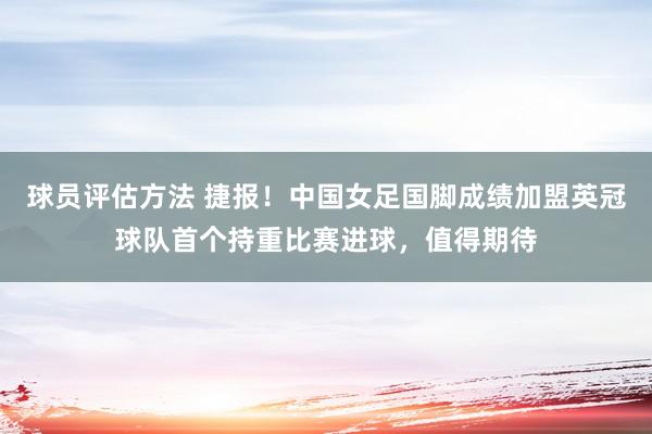 球员评估方法 捷报！中国女足国脚成绩加盟英冠球队首个持重比赛进球，值得期待