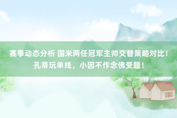 赛季动态分析 国米两任冠军主帅交替策略对比！孔蒂玩单线，小因不作念佛受题！