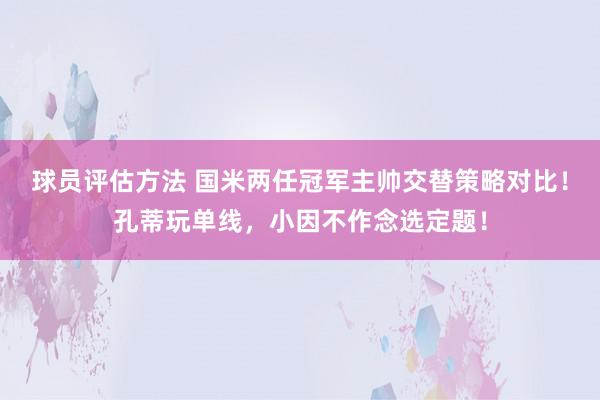 球员评估方法 国米两任冠军主帅交替策略对比！孔蒂玩单线，小因不作念选定题！