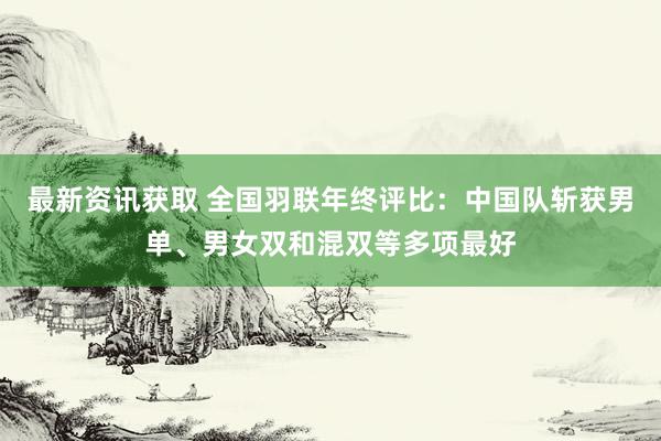 最新资讯获取 全国羽联年终评比：中国队斩获男单、男女双和混双等多项最好