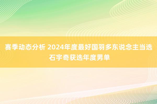 赛季动态分析 2024年度最好国羽多东说念主当选 石宇奇获选年度男单