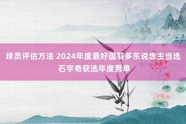 球员评估方法 2024年度最好国羽多东说念主当选 石宇奇获选年度男单