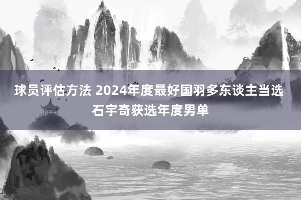 球员评估方法 2024年度最好国羽多东谈主当选 石宇奇获选年度男单