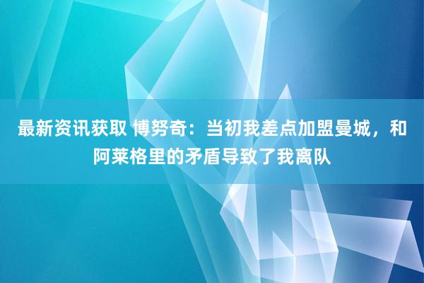 最新资讯获取 博努奇：当初我差点加盟曼城，和阿莱格里的矛盾导致了我离队