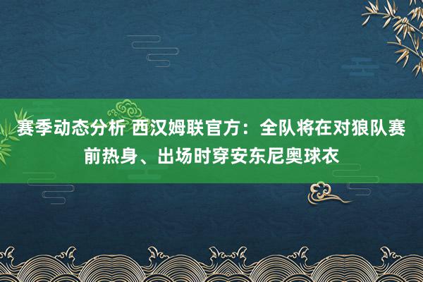 赛季动态分析 西汉姆联官方：全队将在对狼队赛前热身、出场时穿安东尼奥球衣