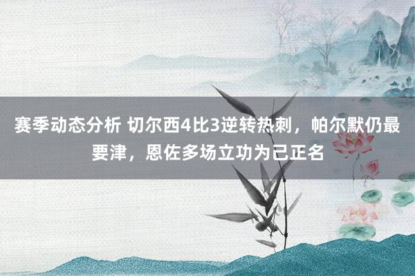 赛季动态分析 切尔西4比3逆转热刺，帕尔默仍最要津，恩佐多场立功为己正名