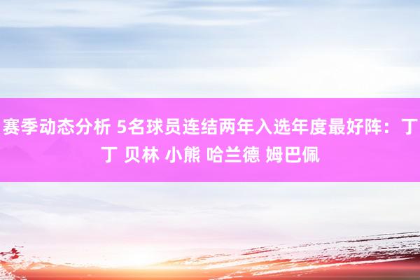 赛季动态分析 5名球员连结两年入选年度最好阵：丁丁 贝林 小熊 哈兰德 姆巴佩