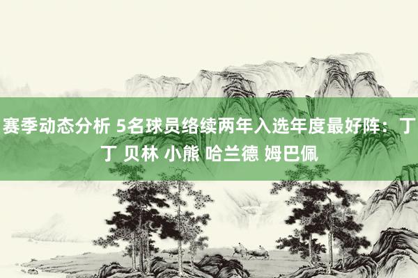 赛季动态分析 5名球员络续两年入选年度最好阵：丁丁 贝林 小熊 哈兰德 姆巴佩