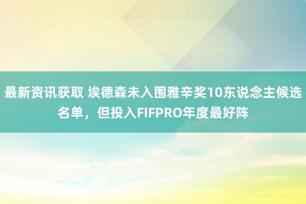 最新资讯获取 埃德森未入围雅辛奖10东说念主候选名单，但投入FIFPRO年度最好阵