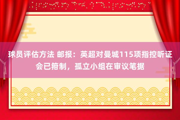 球员评估方法 邮报：英超对曼城115项指控听证会已箝制，孤立小组在审议笔据