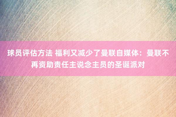 球员评估方法 福利又减少了曼联自媒体：曼联不再资助责任主说念主员的圣诞派对