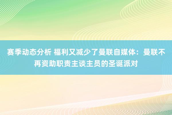 赛季动态分析 福利又减少了曼联自媒体：曼联不再资助职责主谈主员的圣诞派对