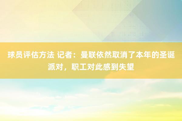 球员评估方法 记者：曼联依然取消了本年的圣诞派对，职工对此感到失望