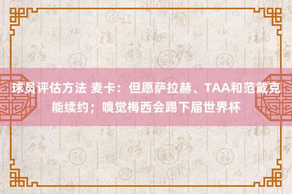 球员评估方法 麦卡：但愿萨拉赫、TAA和范戴克能续约；嗅觉梅西会踢下届世界杯