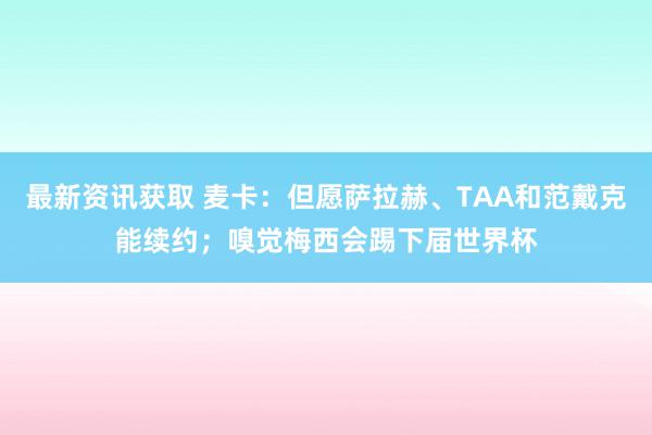 最新资讯获取 麦卡：但愿萨拉赫、TAA和范戴克能续约；嗅觉梅西会踢下届世界杯