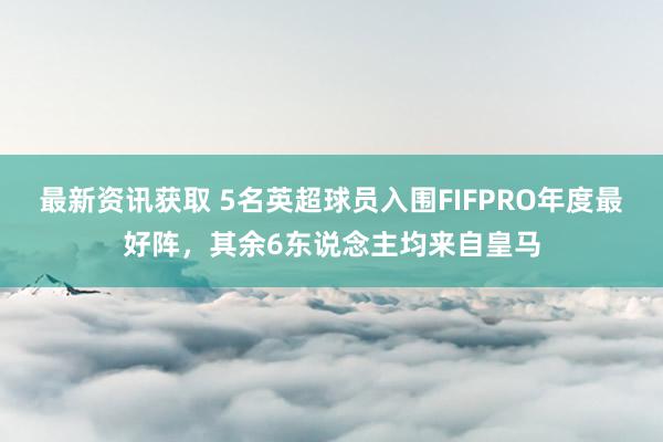 最新资讯获取 5名英超球员入围FIFPRO年度最好阵，其余6东说念主均来自皇马